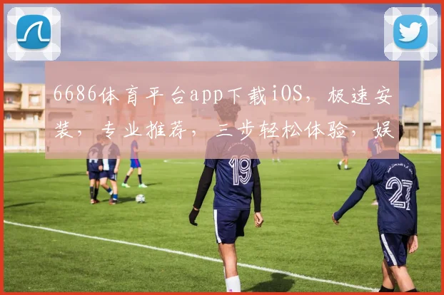 6686体育平台app下载iOS，极速安装，专业推荐，三步轻松体验，娱乐首选，不容错过