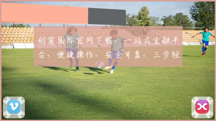 创富国际官网下载，一站式金融平台，便捷操作，安全可靠，三步轻松拥有