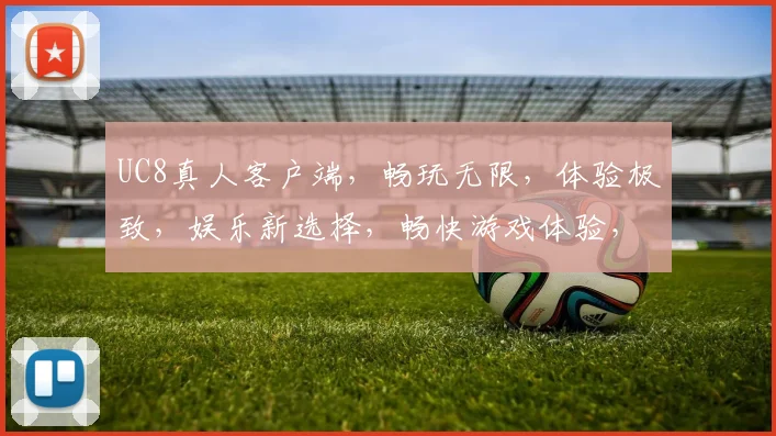 UC8真人客户端，畅玩无限，体验极致，娱乐新选择，畅快游戏体验，尽在UC8