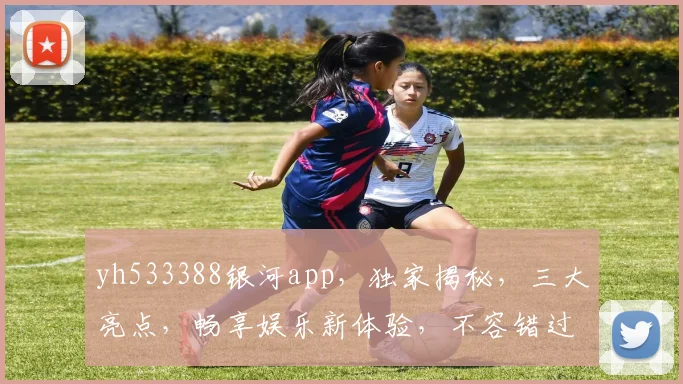 yh533388银河app，独家揭秘，三大亮点，畅享娱乐新体验，不容错过