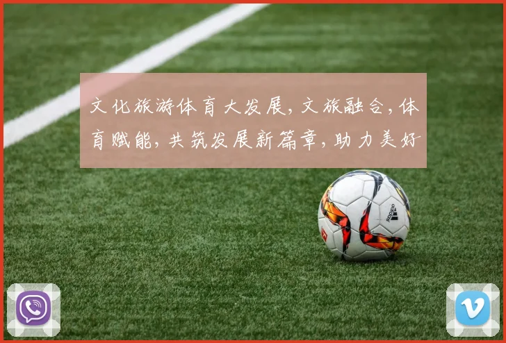 文化旅游体育大发展,文旅融合,体育赋能,共筑发展新篇章,助力美好生活。