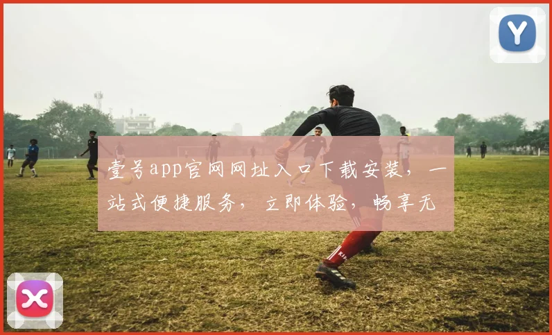 壹号app官网网址入口下载安装，一站式便捷服务，立即体验，畅享无忧