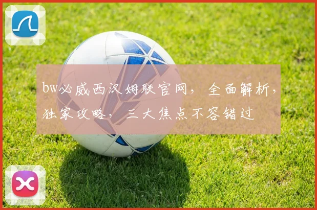 bw必威西汉姆联官网，全面解析，独家攻略，三大焦点不容错过