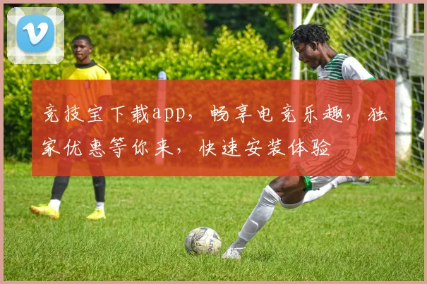 竞技宝下载app，畅享电竞乐趣，独家优惠等你来，快速安装体验