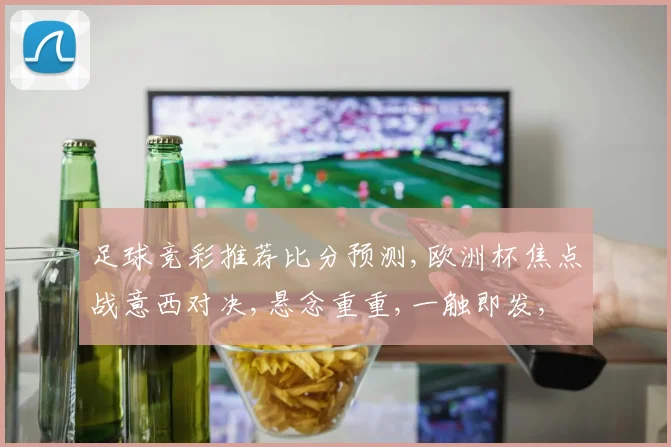足球竞彩推荐比分预测,欧洲杯焦点战意西对决,悬念重重,一触即发,