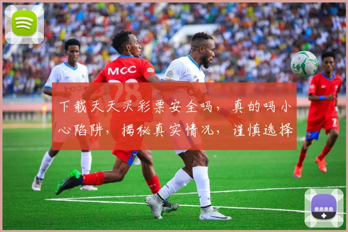 下载天天买彩票安全吗，真的吗小心陷阱，揭秘真实情况，谨慎选择