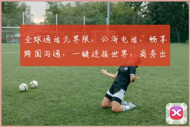 全球通话无界限，公海电话，畅享跨国沟通，一键连接世界，商务出行必备神器，三网通联，通话无忧。