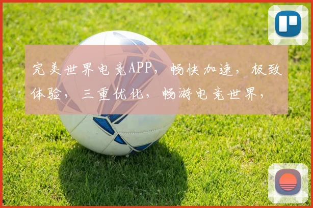 完美世界电竞APP，畅快加速，极致体验，三重优化，畅游电竞世界，一触即达