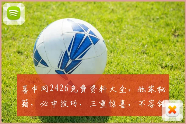 喜中网2426免费资料大全，独家秘籍，必中技巧，三重惊喜，不容错过，速来领取