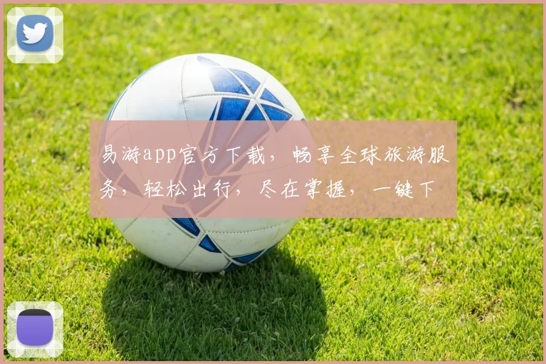 易游app官方下载，畅享全球旅游服务，轻松出行，尽在掌握，一键下载，开启旅程