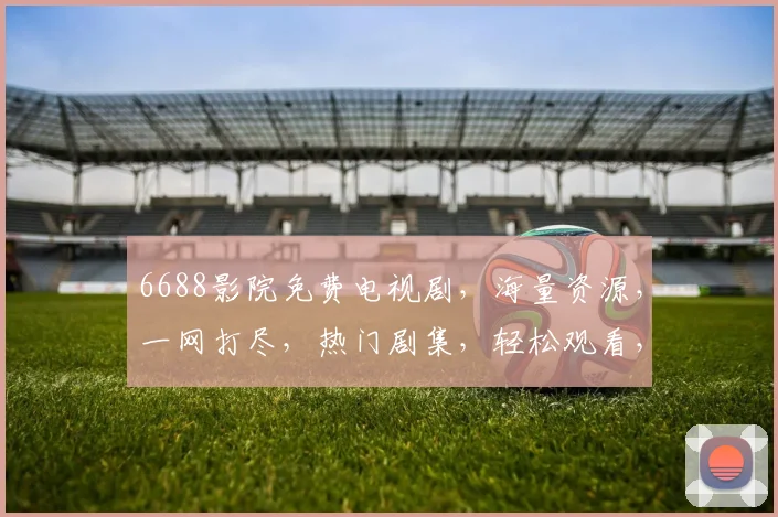 6688影院免费电视剧，海量资源，一网打尽，热门剧集，轻松观看，不容错过，