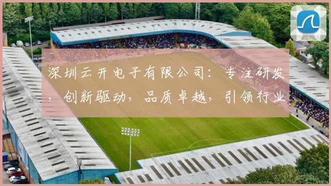深圳云开电子有限公司：专注研发，创新驱动，品质卓越，引领行业新潮流